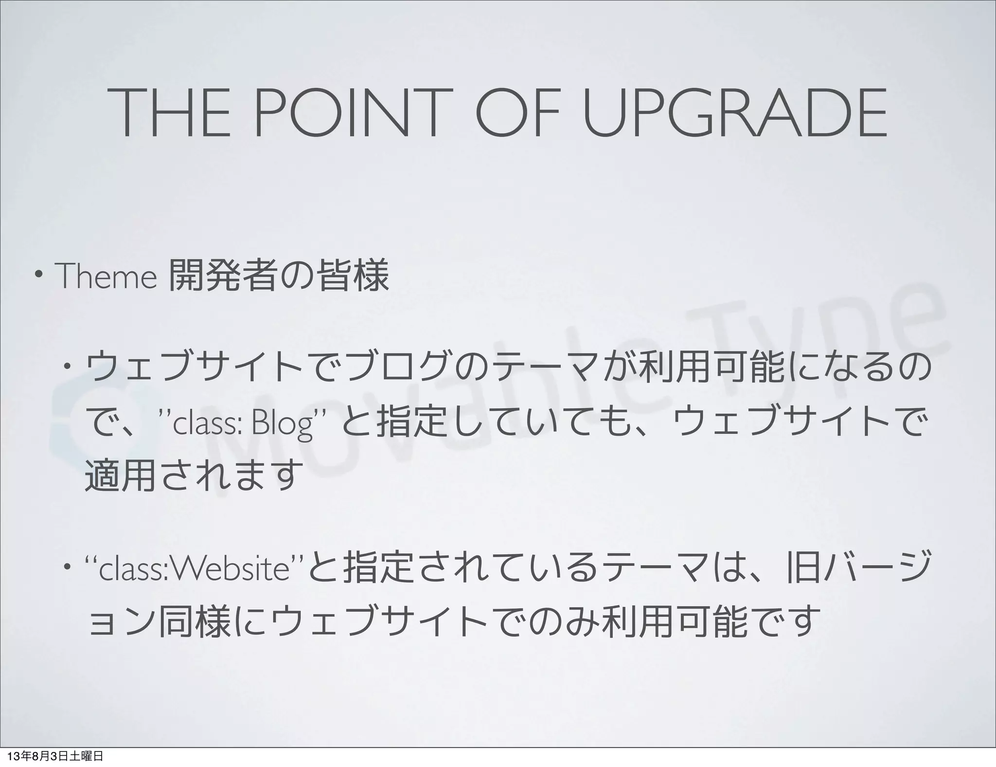 THE POINT OF UPGRADE
• Theme 開発者の皆様
• ウェブサイトでブログのテーマが利用可能になるの
で、”class: Blog” と指定していても、ウェブサイトで
適用されます
• “class:Website”と指定されているテーマは、旧バージ
ョン同様にウェブサイトでのみ利用可能です
13年8月3日土曜日
 