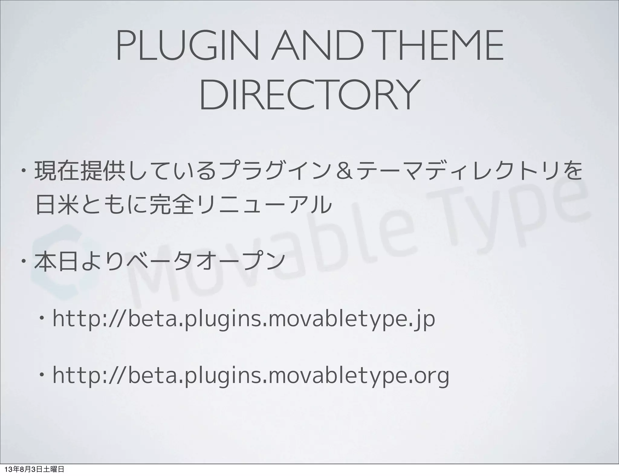 PLUGIN ANDTHEME
DIRECTORY
• 現在提供しているプラグイン＆テーマディレクトリを
日米ともに完全リニューアル
• 本日よりベータオープン
• http://beta.plugins.movabletype.jp
• http://beta.plugins.movabletype.org
13年8月3日土曜日
 