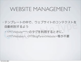 WEBSITE MANAGEMENT
• テンプレートの中で、ウェブサイトのコンテクストを
自動判別するよう
• <MTWebsite***>のタグを利用するときに、
<MTWebsites>, <MTBlogParentWebsite>等が不要
13年10月5日土曜日
 