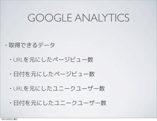 • 取得できるデータ
• URLを元にしたページビュー数
• 日付を元にしたページビュー数
• URLを元にしたユニークユーザー数
• 日付を元にしたユニークユーザー数
GOOGLE ANALYTICS
13年10月5日土曜日
 