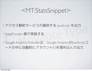 <MT:StatsSnippet>
• アクセス解析サービスの提供する JavaScript を出力
• StatsProvider 側で実装する
• Google Analytics Providerは、Google AnalyticsのJavaScriptコ
ードの中に自動的にアカウントIDを埋め込んで出力
13年10月5日土曜日
 