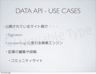 DATA API - USE CASES
• 公開されているサイト側で・・・
• Pagination
• mt-search.cgi に変わる検索エンジン
• 記事の編集や投稿
• コミュニティサイト
13年10月5日土曜日
 