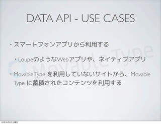 DATA API - USE CASES
• スマートフォンアプリから利用する
• LoupeのようなWebアプリや、ネイティブアプリ
• MovableType を利用していないサイトから、Movable
Type に蓄積されたコンテンツを利用する
13年10月5日土曜日
 