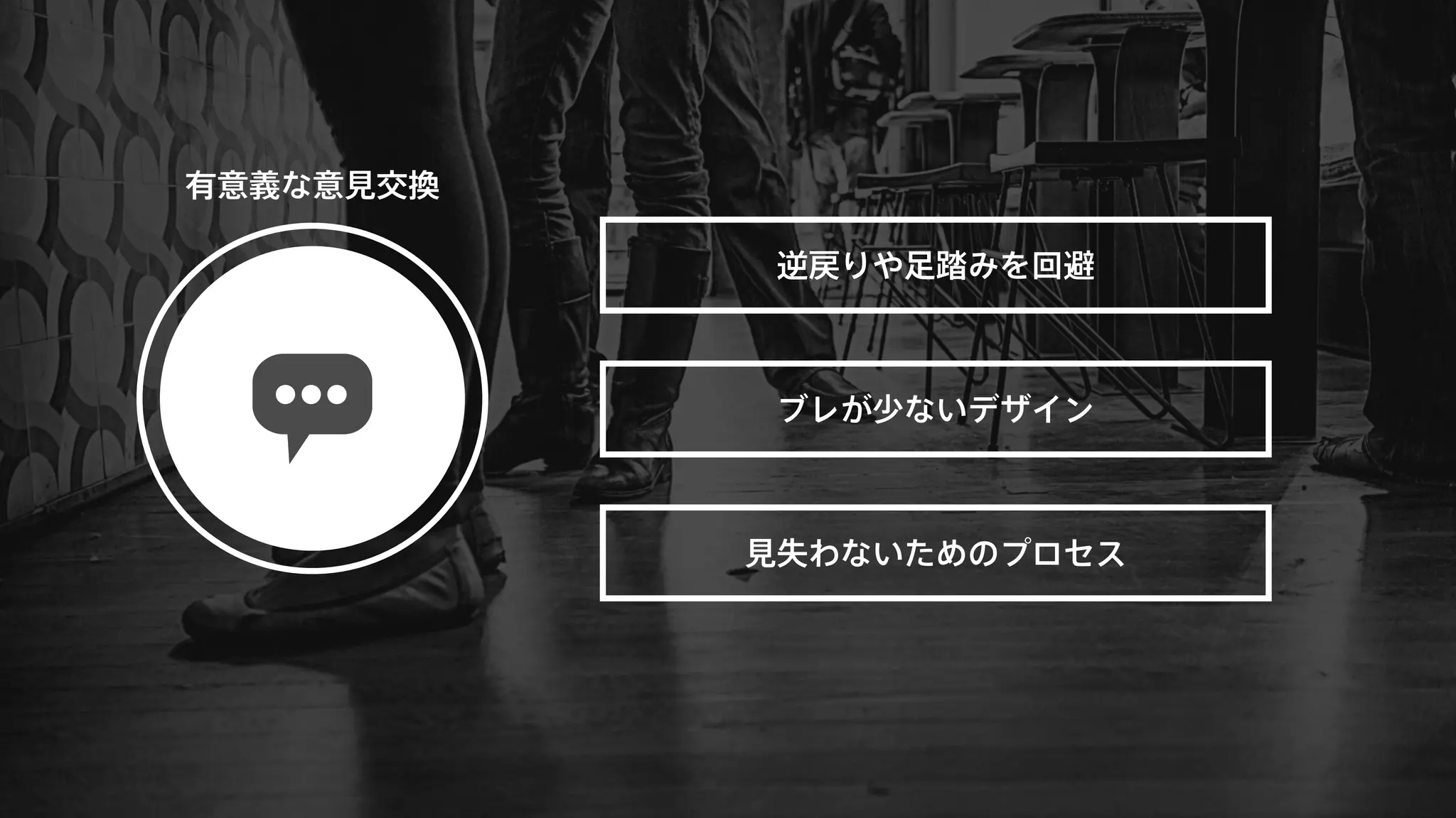 有意義な意見交換 
逆戻りや足踏みを回避 
ブレが少ないデザイン 
見失わないためのプロセス 
 