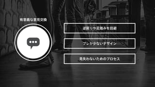 有意義な意見交換 
逆戻りや足踏みを回避 
ブレが少ないデザイン 
見失わないためのプロセス 
 