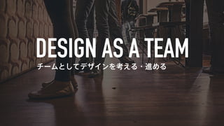 チームとしてデザインを考える・進める 
 
