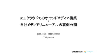 MTクラウドでのオウンドメディア構築
と
自社メディアリニューアルの裏側公開
2015.11.28 MTDDC2015
T.Miyamoto
 