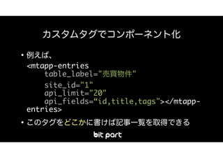  
<mtapp-entries 
table_label=" " 
site_id="1" 
api_limit="20" 
api_fields=“id,title,tags"></mtapp-
entries>
 