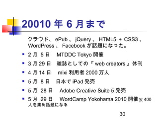 30
20010 年 6 月まで
　クラウド、 ePub 、 jQuery 、 HTML5 ＋ CSS3 、
WordPress 、 Facebook が話題になった。
 2 月 5 日　 MTDDC Tokyo 開催
 3 月 29 日　...