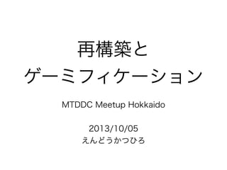 再構築と
ゲーミフィケーション
MTDDC Meetup Hokkaido
2013/10/05
えんどうかつひろ
 