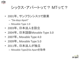 シックス・アパートって？ MTって？	

•  2001年、サンフランシスコで創業	
  
     –  “Six-­‐days	
  Apart”	
  
     –  Movable	
  Type	
  1.0	
  
•    20...