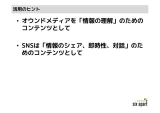 活用のヒント

• オウンドメディアを「情報の理解」のための
  コンテンツとして

• SNSは「情報のシェア、即時性、対話」のた
  めのコンテンツとして
 