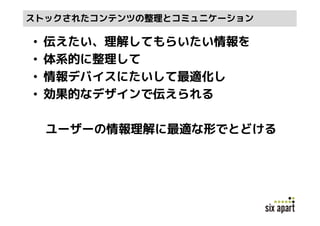 ストックされたコンテンツの整理とコミュニケーション

•   伝えたい、理解してもらいたい情報を
•   体系的に整理して
•   情報デバイスにたいして最適化し
•   効果的なデザインで伝えられる

    ユーザーの情報理解に最適な形でとどける
 