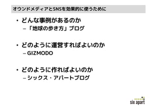 オウンドメディアとSNSを効果的に使うために

• どんな事例があるのか
  – 「地球の歩き方」ブログ


• どのように運営すればよいのか
  – GIZMODO


• どのように作ればよいのか
  – シックス・アパートブログ
 