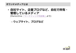 オウンドメディアとは

• 自社サイト、企業ブログなど、自社で所有・
  管理しているメディア
 (MarketZine 「マーケティング用語集」より)

  – ウェブサイト、ブログなど
 