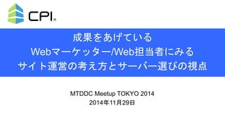 成果をあげている 
Webマーケッター/Web担当者にみる 
サイト運営の考え方とサーバー選びの視点 
MTDDC Meetup TOKYO 2014 
2014年11月29日 
 
