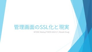 管理画面のSSL化と現実 
MTDDC MeetupTOKYO 2014 LT / Masaki Osugi  