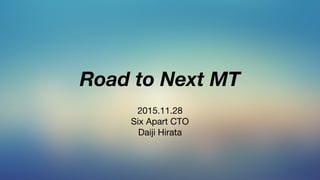 Road to Next MT
2015.11.28

Six Apart CTO

Daiji Hirata
 