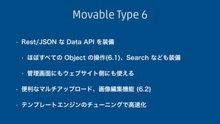 Movable Type 6
• Rest/JSON な Data API を装備
• ほぼすべての Object の操作(6.1)、Search なども装備
• 管理画面にもウェブサイト側にも使える
• 便利なマルチアップロード、画像編集機能...