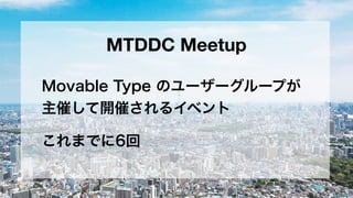 MTDDC Meetup
Movable Type のユーザーグループが
主催して開催されるイベント
これまでに6回
 