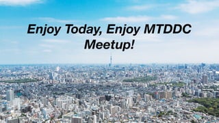 Enjoy Today, Enjoy MTDDC
Meetup!
 