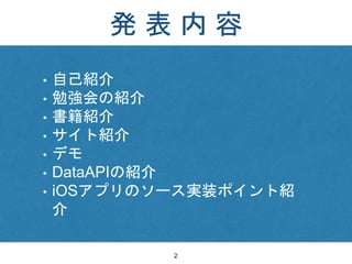 発 表 内 容
• 自己紹介
• 勉強会の紹介
• 書籍紹介
• サイト紹介
• デモ
• DataAPIの紹介
• iOSアプリのソース実装ポイント紹
介
2
 