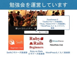勉強会を運営しています
DoorKeeperで
「Swiftビギナーズ倶楽部」
「Ruby / Railsビギナーズ倶楽部」
「WordPress もくもくクラブ」
検索
Swiftビギナーズ倶楽部
Ruby on Rails
ビギナーズ倶楽部
WordPressもくもく倶楽部
 