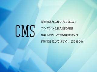 従来のような使い方ではない
CMS
コンテンツと見た目の分離
情報入力がしやすい環境つくり
何ができるかではなく、どう使うか