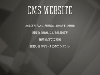 出来るからという理由で実装された機能
過度な自動化による品質低下
短期視点での実装
運営しきれないほどのコンテンツ