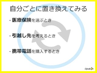 ⾃自分ごとに置き換えてみる
・医療療保険を選ぶとき
・引越し先を考えるとき
・携帯電話を購⼊入するとき
 