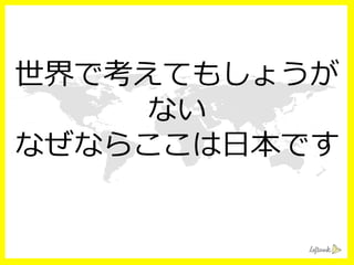 世界で考えてもしょうが
ない
なぜならここは⽇日本です
 