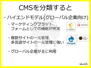 CMSを分類すると
・ハイエンドモデル(グローバル企業向け)
・マーケティングプラット
 　フォームとしての機能が充実
・複数サイトの⼀一元管理理、
 　多⾔言語サイトの⼀一元管理理に強い
・グローバル企業が主に利利⽤用
 