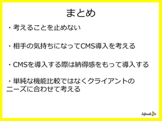 まとめ
・考えることを⽌止めない
・相⼿手の気持ちになってCMS導⼊入を考える
・CMSを導⼊入する際は納得感をもって導⼊入する
・単純な機能⽐比較ではなくクライアントの
ニーズに合わせて考える
 