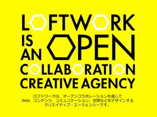 ロフトワークは、オープンコラボレーションを通じて
Web、コンテンツ、コミュニケーション、空間などをデザインする
クリエイティブ・エージェンシーです。
 