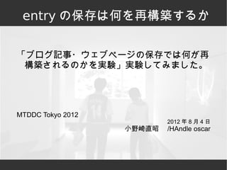 entry の保存は何を再構築するか


「ブログ記事・ウェブページの保存では何が再
 構築されるのかを実験」実験してみました。




MTDDC Tokyo 2012
                            2012 年 8 月 4 日
                   小野崎直昭　 /HAndle oscar
 
