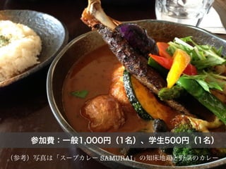 参加費：一般1,000円（1名）、学生500円（1名）
（参考）写真は「スープカレー SAMURAI」の知床地鶏と野菜のカレー
 