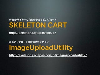 Webデザイナーのためのショッピングカート
SKELETON CART
http://skeleton.juxtaposition.jp/
画像アップロード機能補助プラグイン
ImageUploadUtility
http://skeleton...