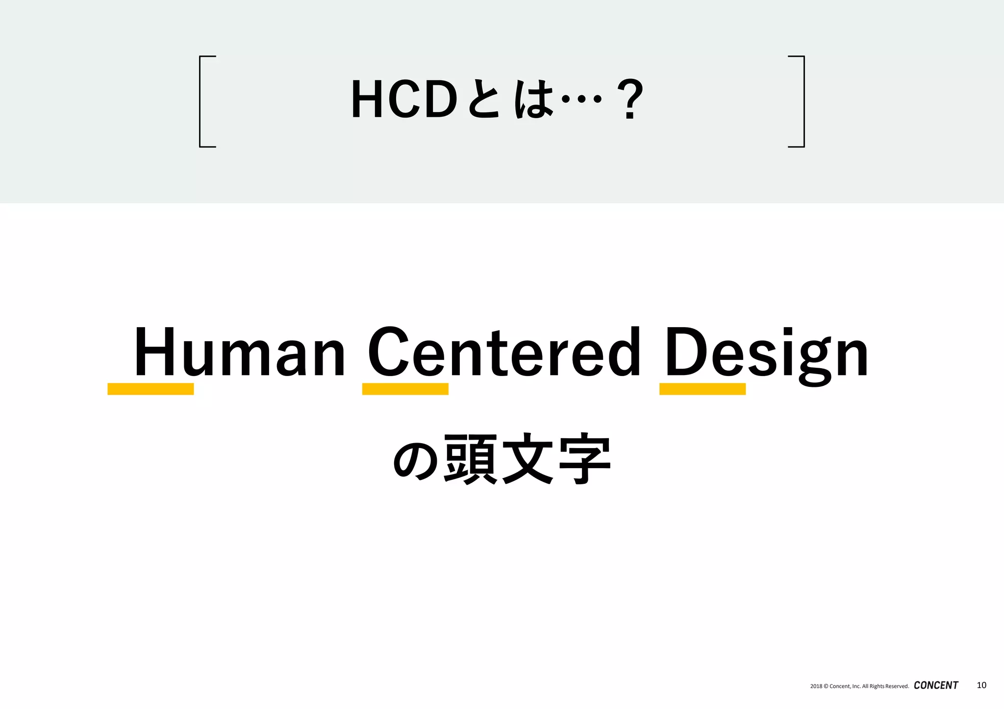2018 © Concent, Inc. All RightsReserved. 10
Human Centered Design
の頭文字
HCDとは…？
 