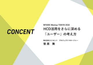 MTDDC Meetup TOKYO 2018
HCD活用をさらに深める
「ユーザー」の考え方
株式会社コンセント プロジェクトマネージャー
笹 原 舞
 