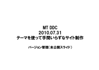 MT DDC
      2010.07.31
テーマを使って手間いらずなサイト制作

   バージョン管理（未公開スライド）
 