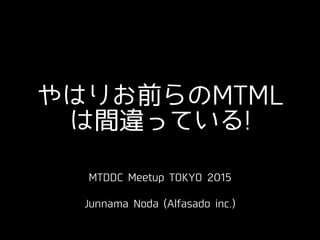 やはりお前らのMTML
は間違っている!
MTDDC Meetup TOKYO 2015
!
Junnama Noda (Alfasado inc.)
 