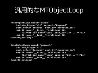 汎⽤的なMTObjectLoop
<mt:ObjectLoop model="entry"!
include_blogs="all" keyword="Keyword"!
sort_order="descend" sort_by="creart...
