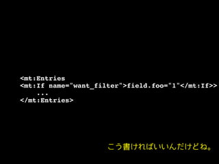 <mt:Entries!
<mt:If name="want_filter">field.foo="1"</mt:If>>!
...!
</mt:Entries>
こう書ければいいんだけどね。
 