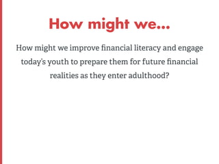 How might we… 
How might we improve financial literacy and engage 
today’s youth to prepare them for future financial 
rea...