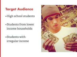 Tar get Audience 
• High school students 
• Students from lower 
income households 
• Students with 
irregular income 
 