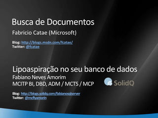 2
Busca de Documentos
Fabricio Catae (Microsoft)
Blog: http://blogs.msdn.com/fcatae/
Twitter: @fcatae
Lipoaspiração no seu banco de dados
FabianoNeves Amorim
MCITP BI, DBD, ADM / MCTS / MCP
Blog: http://blogs.solidq.com/fabianosqlserver
Twitter: @mcflyamorin
 