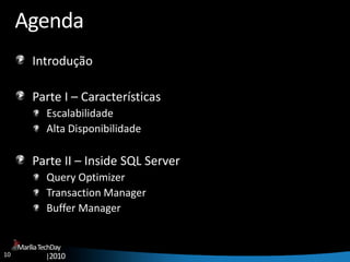 10
MaríliaTechDay
|2010
Agenda
Introdução
Parte I – Características
Escalabilidade
Alta Disponibilidade
Parte II – Inside SQL Server
Query Optimizer
Transaction Manager
Buffer Manager
 