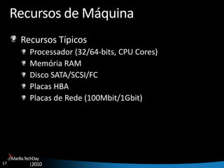 17
MaríliaTechDay
|2010
Recursos de Máquina
Recursos Típicos
Processador (32/64-bits, CPU Cores)
Memória RAM
Disco SATA/SCSI/FC
Placas HBA
Placas de Rede (100Mbit/1Gbit)
 