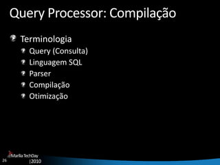 26
MaríliaTechDay
|2010
Query Processor: Compilação
Terminologia
Query (Consulta)
Linguagem SQL
Parser
Compilação
Otimização
 