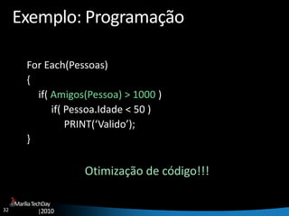 32
MaríliaTechDay
|2010
Exemplo: Programação
For Each(Pessoas)
{
if( Amigos(Pessoa) > 1000 )
if( Pessoa.Idade < 50 )
PRINT(‘Valido’);
}
Otimização de código!!!
 